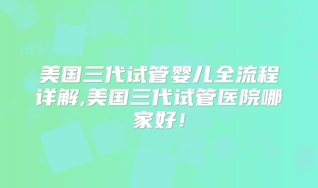 美国三代试管婴儿全流程详解,美国三代试管医院哪家好！