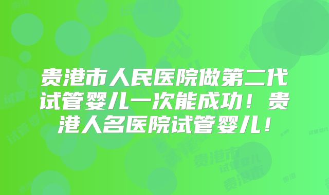贵港市人民医院做第二代试管婴儿一次能成功！贵港人名医院试管婴儿！