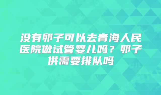没有卵子可以去青海人民医院做试管婴儿吗？卵子供需要排队吗