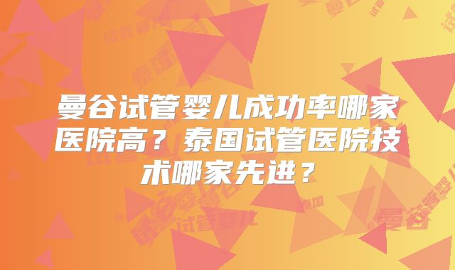 曼谷试管婴儿成功率哪家医院高?泰国试管医院技术哪家先进?