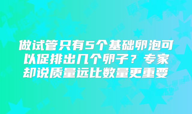 做试管只有5个基础卵泡可以促排出几个卵子？专家却说质量远比数量更重要