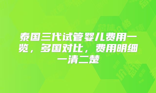 泰国三代试管婴儿费用一览，多国对比，费用明细一清二楚