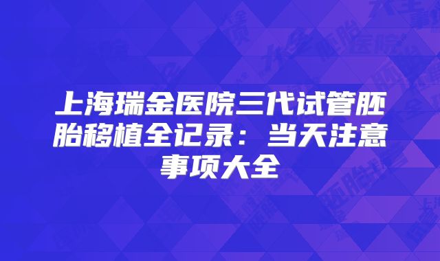 上海瑞金医院三代试管胚胎移植全记录：当天注意事项大全