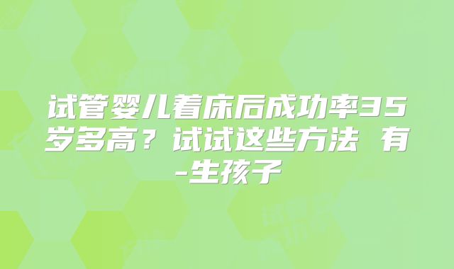 试管婴儿着床后成功率35岁多高？试试这些方法 有-生孩子