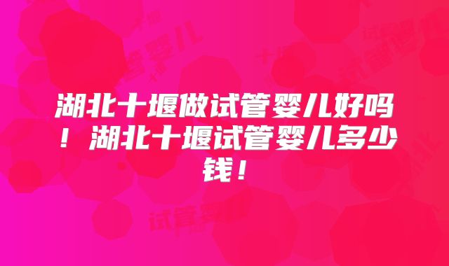 湖北十堰做试管婴儿好吗！湖北十堰试管婴儿多少钱！