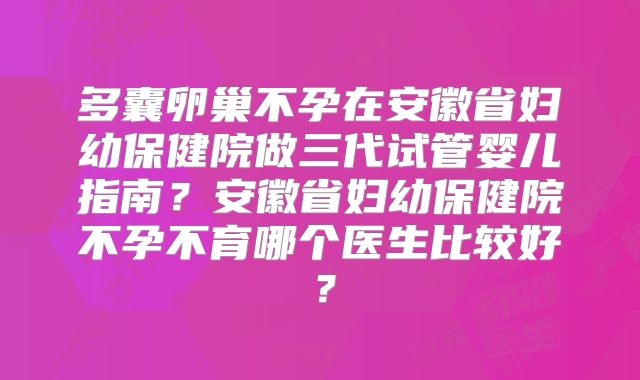 多囊卵巢不孕在安徽省妇幼保健院做三代试管婴儿指南？安徽省妇幼保健院不孕不育哪个医生比较好？