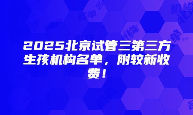 2025北京试管三第三方生孩机构名单,附较新收费!