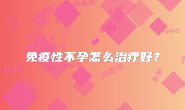 免疫性不孕怎么治疗好？