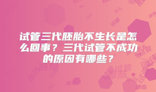 试管三代胚胎不生长是怎么回事?三代试管不成功的原因有哪些?