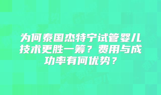 为何泰国杰特宁试管婴儿技术更胜一筹？费用与成功率有何优势？