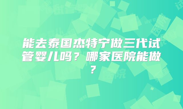 能去泰国杰特宁做三代试管婴儿吗？哪家医院能做？