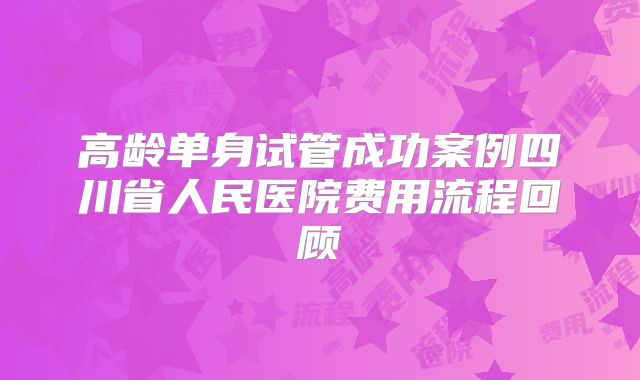 高龄单身试管成功案例四川省人民医院费用流程回顾