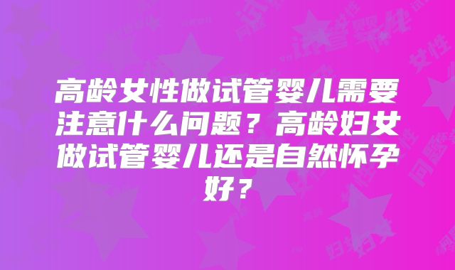 高龄女性做试管婴儿需要注意什么问题？高龄妇女做试管婴儿还是自然怀孕好？