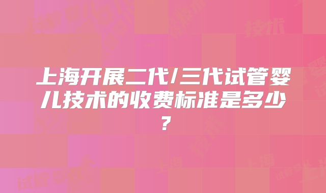 上海开展二代/三代试管婴儿技术的收费标准是多少?