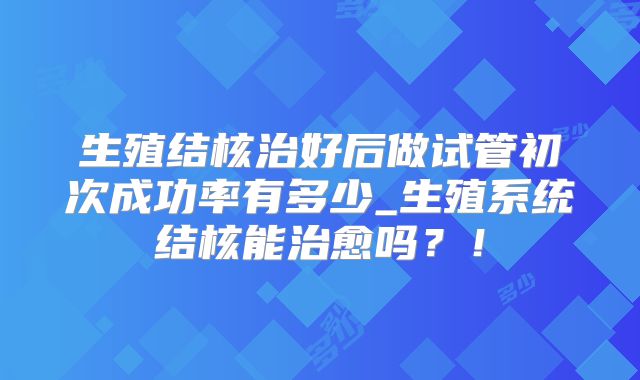 生殖结核治好后做试管初次成功率有多少_生殖系统结核能治愈吗？！