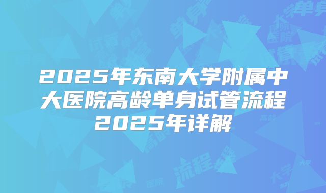2025年东南大学附属中大医院高龄单身试管流程2025年详解
