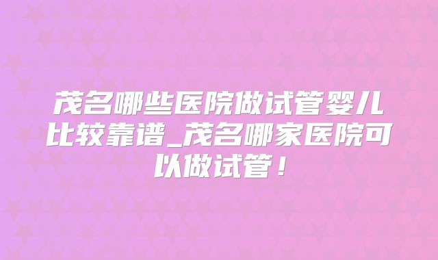 茂名哪些医院做试管婴儿比较靠谱_茂名哪家医院可以做试管！