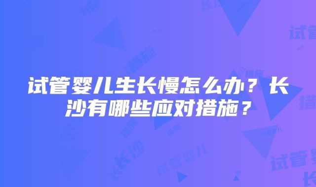 试管婴儿生长慢怎么办？长沙有哪些应对措施？