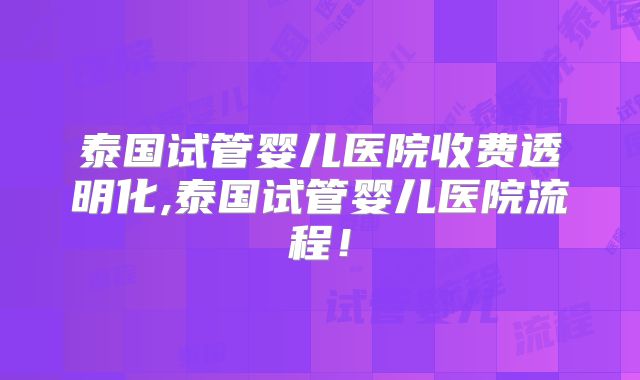 泰国试管婴儿医院收费透明化,泰国试管婴儿医院流程！