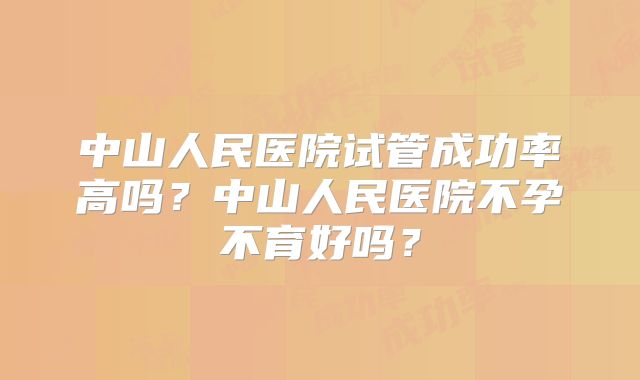 中山人民医院试管成功率高吗?中山人民医院不孕不育好吗?