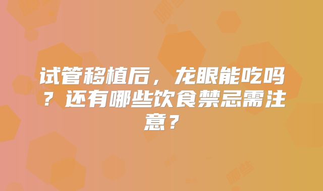 试管移植后，龙眼能吃吗？还有哪些饮食禁忌需注意？