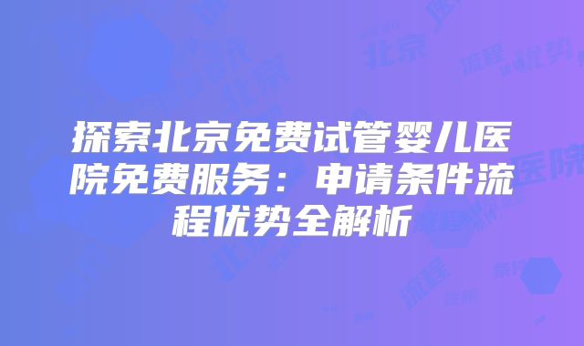 探索北京免费试管婴儿医院免费服务：申请条件流程优势全解析