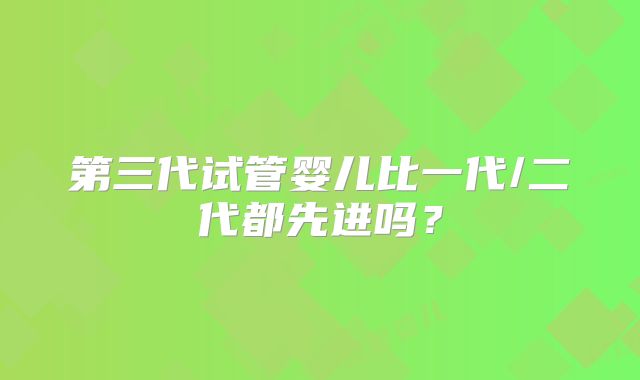 第三代试管婴儿比一代/二代都先进吗？