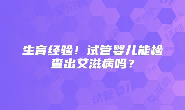 生育经验!试管婴儿能检查出艾滋病吗?