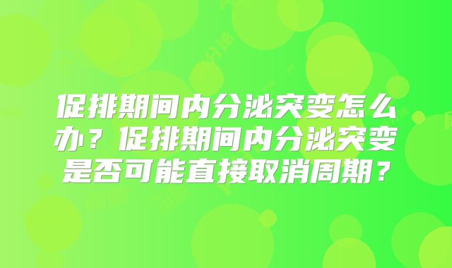 促排期间内分泌突变怎么办？促排期间内分泌突变是否可能直接取消周期？