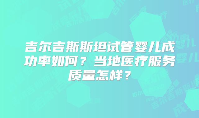 吉尔吉斯斯坦试管婴儿成功率如何？当地医疗服务质量怎样？