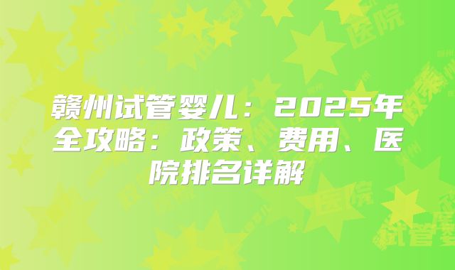 赣州试管婴儿：2025年全攻略：政策、费用、医院排名详解