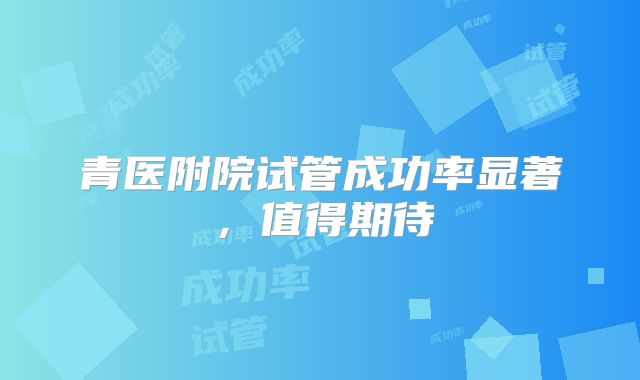 青医附院试管成功率显著，值得期待