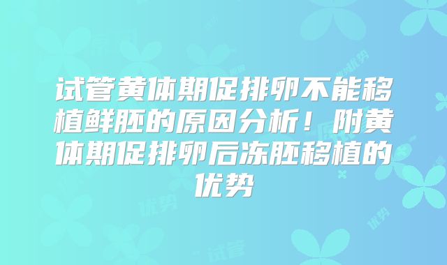 试管黄体期促排卵不能移植鲜胚的原因分析！附黄体期促排卵后冻胚移植的优势
