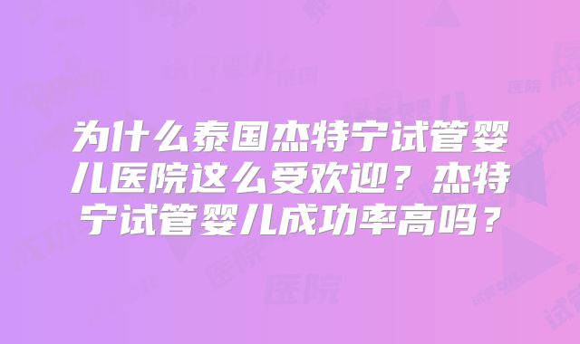 为什么泰国杰特宁试管婴儿医院这么受欢迎？杰特宁试管婴儿成功率高吗？