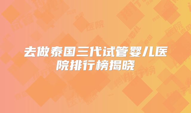 去做泰国三代试管婴儿医院排行榜揭晓