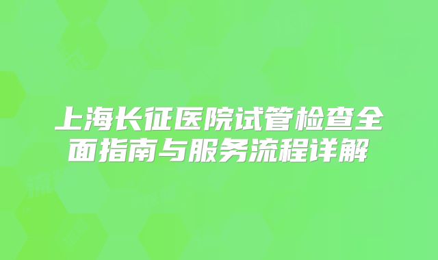 上海长征医院试管检查全面指南与服务流程详解
