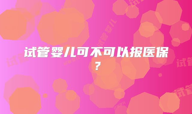 试管婴儿可不可以报医保？