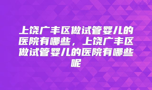上饶广丰区做试管婴儿的医院有哪些，上饶广丰区做试管婴儿的医院有哪些呢