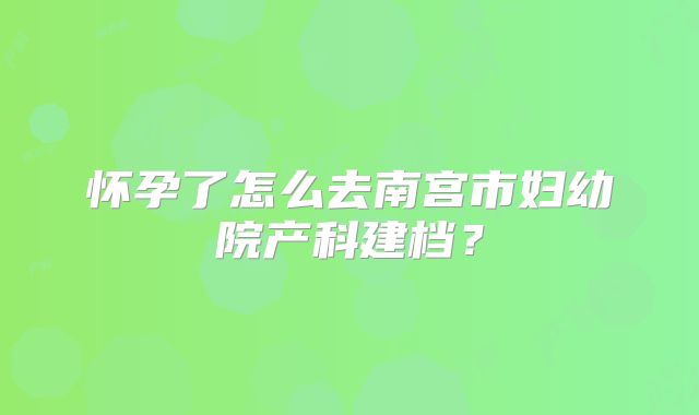 怀孕了怎么去南宫市妇幼院产科建档？
