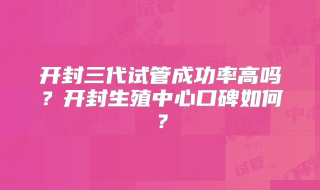 开封三代试管成功率高吗？开封生殖中心口碑如何？