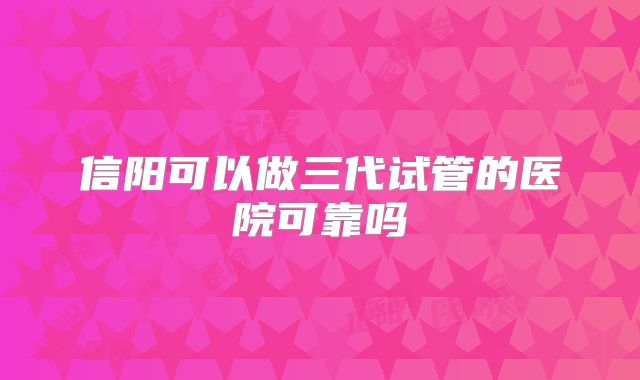 信阳可以做三代试管的医院可靠吗