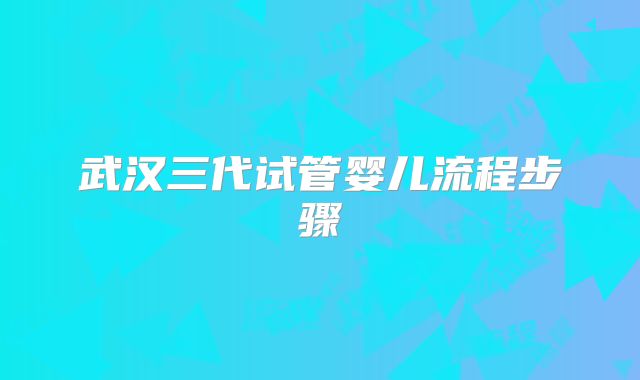 武汉三代试管婴儿流程步骤