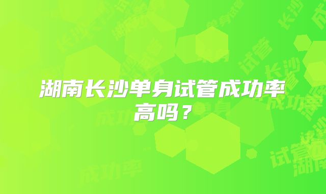 湖南长沙单身试管成功率高吗？