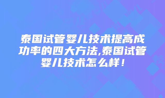 泰国试管婴儿技术提高成功率的四大方法,泰国试管婴儿技术怎么样！