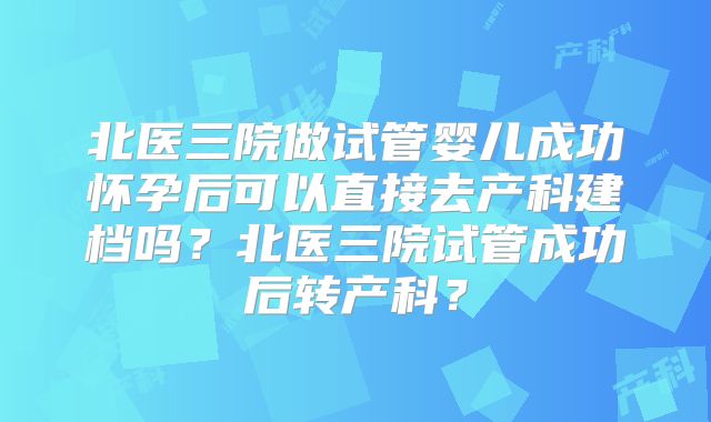 北医三院做试管婴儿成功怀孕后可以直接去产科建档吗?北医三院试管成功后转产科?