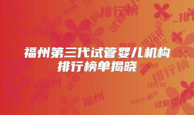 福州第三代试管婴儿机构排行榜单揭晓
