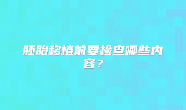 胚胎移植前要检查哪些内容？