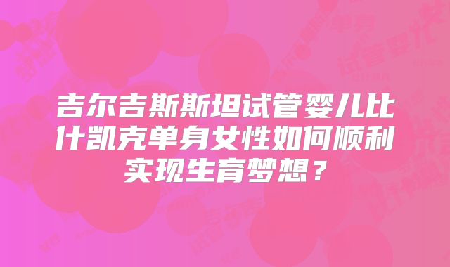 吉尔吉斯斯坦试管婴儿比什凯克单身女性如何顺利实现生育梦想？