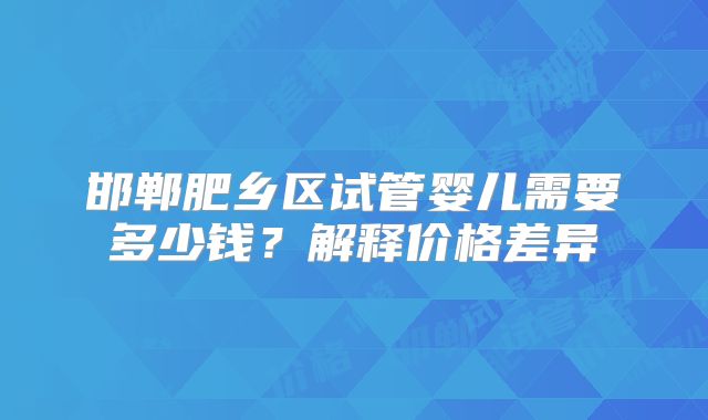 邯郸肥乡区试管婴儿需要多少钱?解释价格差异