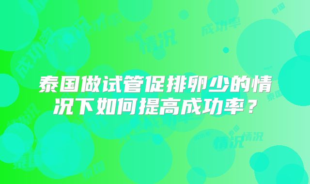 泰国做试管促排卵少的情况下如何提高成功率？